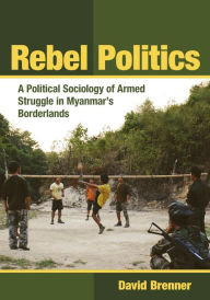 Title: Rebel Politics: A Political Sociology of Armed Struggle in Myanmar's Borderlands, Author: David Brenner