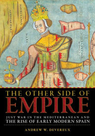Title: The Other Side of Empire: Just War in the Mediterranean and the Rise of Early Modern Spain, Author: Andrew W. Devereux