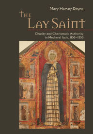 Title: The Lay Saint: Charity and Charismatic Authority in Medieval Italy, 1150-1350, Author: Mary Harvey Doyno