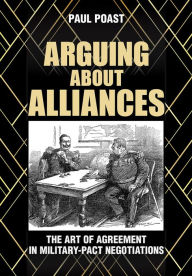 Title: Arguing about Alliances: The Art of Agreement in Military-Pact Negotiations, Author: Paul Poast