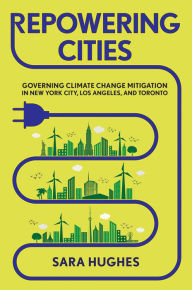 Title: Repowering Cities: Governing Climate Change Mitigation in New York City, Los Angeles, and Toronto, Author: Sara Hughes