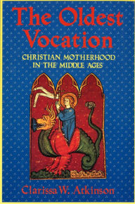 Title: The Oldest Vocation: Christian Motherhood in the Medieval West, Author: Clarissa W. Atkinson