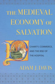 Title: The Medieval Economy of Salvation: Charity, Commerce, and the Rise of the Hospital, Author: Adam J. Davis