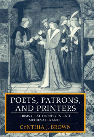 Title: Poets, Patrons, and Printers: Crisis of Authority in Late Medieval France, Author: Cynthia J. Brown