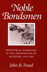Title: Noble Bondsmen: Ministerial Marriages in the Archdiocese of Salzburg, 1100-1343, Author: John B. Freed