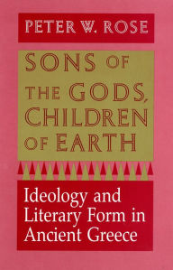 Title: Sons of the Gods, Children of Earth: Ideology and Literary Form in Ancient Greece, Author: Peter W. Rose