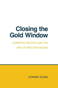 Title: Closing the Gold Window: Domestic Politics and the End of Bretton Woods, Author: Joanne Gowa
