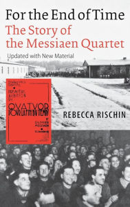 Title: For the End of Time: The Story of the Messiaen Quartet, Author: Rebecca Rischin