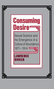 Title: Consuming Desire: Sexual Science and the Emergence of a Culture of Abundance, 1871-1914, Author: Lawrence Birken