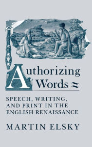 Title: Authorizing Words: Speech, Writing, and Print in the English Renaissance, Author: Martin Elsky