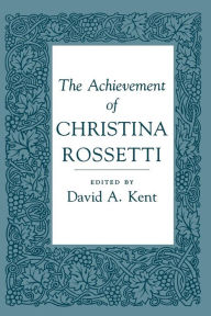 Title: The Achievement of Christina Rossetti, Author: David A. Kent