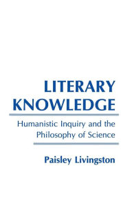 Title: Literary Knowledge: Humanistic Inquiry and the Philosophy of Science, Author: Paisley Livingston