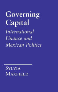 Title: Governing Capital: International Finance and Mexican Politics, Author: Sylvia Maxfield