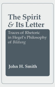 Title: The Spirit and Its Letter: Traces of Rhetoric in Hegel's Philosophy of Bildung, Author: John H. Smith