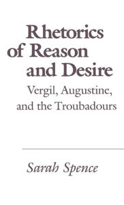 Title: Rhetorics of Reason and Desire: Vergil, Augustine, and the Troubadours, Author: Sarah Spence