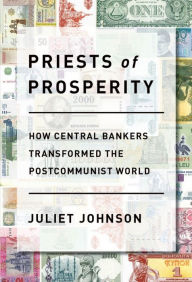 Title: Priests of Prosperity: How Central Bankers Transformed the Postcommunist World, Author: Juliet Johnson