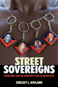 Title: Street Sovereigns: Young Men and the Makeshift State in Urban Haiti, Author: Chelsey L. Kivland