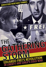 Title: The Gathering Storm: Eduardo Frei's Revolution in Liberty and Chile's Cold War, Author: Sebastián Hurtado-Torres