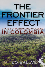 Title: The Frontier Effect: State Formation and Violence in Colombia, Author: Teo Ballvé