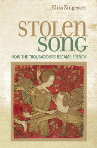 Title: Stolen Song: How the Troubadours Became French, Author: Eliza Zingesser