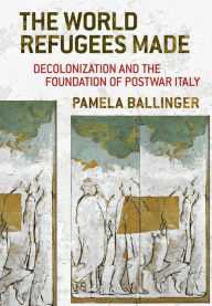 Title: The World Refugees Made: Decolonization and the Foundation of Postwar Italy, Author: Pamela Ballinger