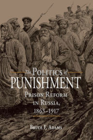 Title: The Politics of Punishment: Prison Reform in Russia, 1863-1917, Author: Bruce F. Adams