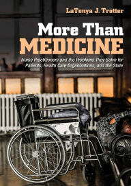Title: More Than Medicine: Nurse Practitioners and the Problems They Solve for Patients, Health Care Organizations, and the State, Author: LaTonya J. Trotter