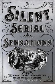 Title: Silent Serial Sensations: The Wharton Brothers and the Magic of Early Cinema, Author: Barbara Tepa Lupack