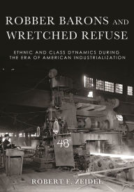 Title: Robber Barons and Wretched Refuse: Ethnic and Class Dynamics during the Era of American Industrialization, Author: Robert F. Zeidel