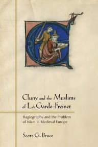 Title: Cluny and the Muslims of La Garde-Freinet: Hagiography and the Problem of Islam in Medieval Europe, Author: Scott G. Bruce