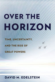 Title: Over the Horizon: Time, Uncertainty, and the Rise of Great Powers, Author: David M. Edelstein