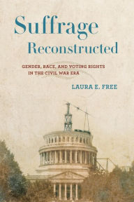 Title: Suffrage Reconstructed: Gender, Race, and Voting Rights in the Civil War Era, Author: Laura E. Free