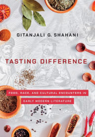 Title: Tasting Difference: Food, Race, and Cultural Encounters in Early Modern Literature, Author: Gitanjali G. Shahani