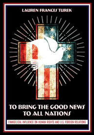 Title: To Bring the Good News to All Nations: Evangelical Influence on Human Rights and U.S. Foreign Relations, Author: Lauren Frances Turek