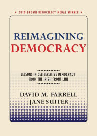 Title: Reimagining Democracy: Lessons in Deliberative Democracy from the Irish Front Line, Author: David M. Farrell