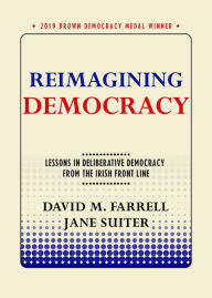 Title: Reimagining Democracy: Lessons in Deliberative Democracy from the Irish Front Line, Author: David M. Farrell