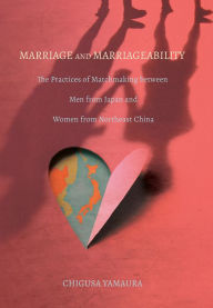 Title: Marriage and Marriageability: The Practices of Matchmaking between Men from Japan and Women from Northeast China, Author: Chigusa Yamaura