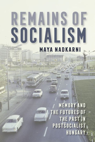 Remains of Socialism: Memory and the Futures of the Past in Postsocialist Hungary