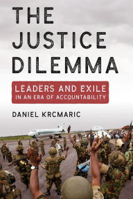 Title: The Justice Dilemma: Leaders and Exile in an Era of Accountability, Author: Daniel Krcmaric