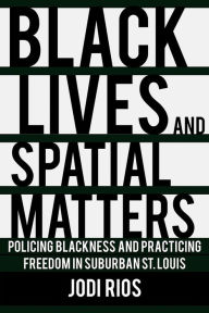 Title: Black Lives and Spatial Matters: Policing Blackness and Practicing Freedom in Suburban St. Louis, Author: Jodi Rios