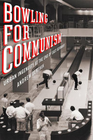 Title: Bowling for Communism: Urban Ingenuity at the End of East Germany, Author: Andrew Demshuk