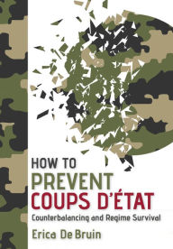 Title: How to Prevent Coups d'État: Counterbalancing and Regime Survival, Author: Erica De Bruin