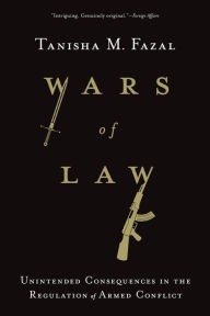 Title: Wars of Law: Unintended Consequences in the Regulation of Armed Conflict, Author: Tanisha M. Fazal