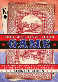 Title: They Will Have Their Game: Sporting Culture and the Making of the Early American Republic, Author: Kenneth Cohen
