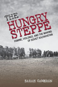 Title: The Hungry Steppe: Famine, Violence, and the Making of Soviet Kazakhstan, Author: Sarah Cameron