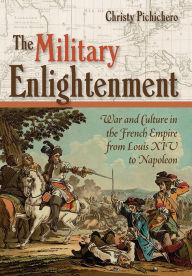 Title: The Military Enlightenment: War and Culture in the French Empire from Louis XIV to Napoleon, Author: Christy L. Pichichero