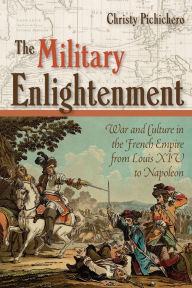Title: The Military Enlightenment: War and Culture in the French Empire from Louis XIV to Napoleon, Author: Christy L. Pichichero