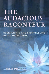 Title: The Audacious Raconteur: Sovereignty and Storytelling in Colonial India, Author: Leela Prasad