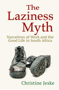 Title: The Laziness Myth: Narratives of Work and the Good Life in South Africa, Author: Christine Jeske