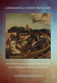 Title: Lawmaking under Pressure: International Humanitarian Law and Internal Armed Conflict, Author: Giovanni Mantilla